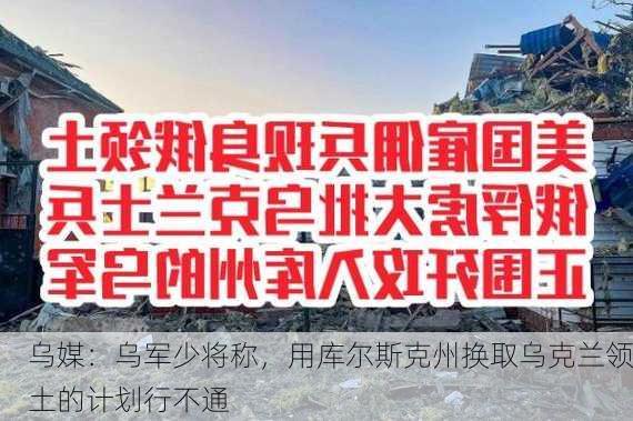 乌媒：乌军少将称，用库尔斯克州换取乌克兰领土的计划行不通