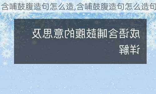 含哺鼓腹造句怎么造,含哺鼓腹造句怎么造句