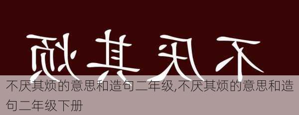 不厌其烦的意思和造句二年级,不厌其烦的意思和造句二年级下册