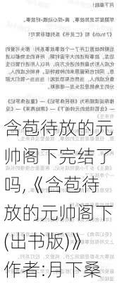 含苞待放的元帅阁下完结了吗,《含苞待放的元帅阁下(出书版)》作者:月下桑