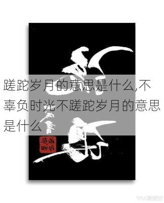 蹉跎岁月的意思是什么,不辜负时光不蹉跎岁月的意思是什么