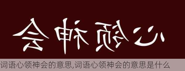 词语心领神会的意思,词语心领神会的意思是什么