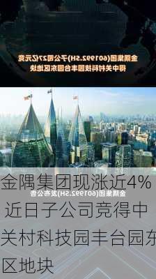 金隅集团现涨近4% 近日子公司竞得中关村科技园丰台园东区地块