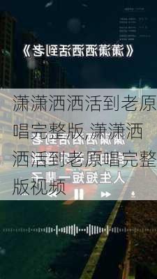 潇潇洒洒活到老原唱完整版,潇潇洒洒活到老原唱完整版视频