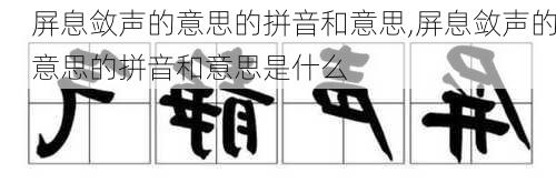 屏息敛声的意思的拼音和意思,屏息敛声的意思的拼音和意思是什么