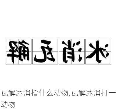 瓦解冰消指什么动物,瓦解冰消打一动物