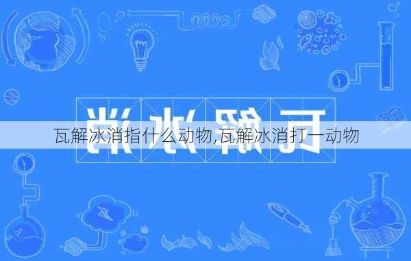 瓦解冰消指什么动物,瓦解冰消打一动物