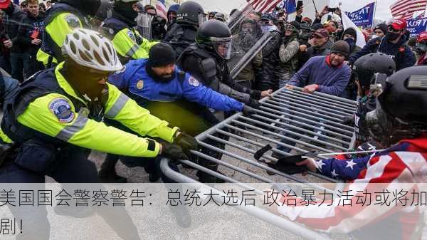 美国国会警察警告：总统大选后 政治暴力活动或将加剧！