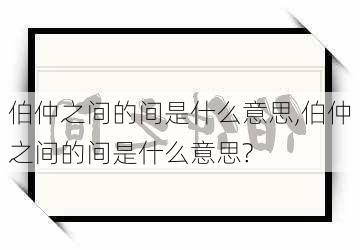 伯仲之间的间是什么意思,伯仲之间的间是什么意思?