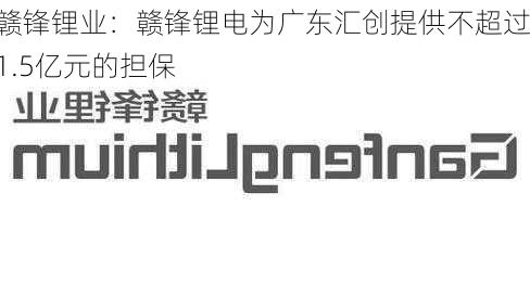 赣锋锂业：赣锋锂电为广东汇创提供不超过1.5亿元的担保