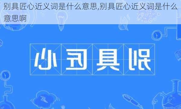 别具匠心近义词是什么意思,别具匠心近义词是什么意思啊