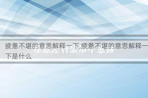 疲惫不堪的意思解释一下,疲惫不堪的意思解释一下是什么