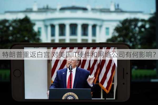 特朗普重返白宫 对美国IT硬件和网络公司有何影响？