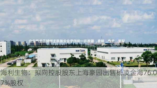 海利生物：拟向控股股东上海豪园出售杨凌金海76.07%股权