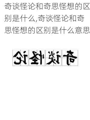 奇谈怪论和奇思怪想的区别是什么,奇谈怪论和奇思怪想的区别是什么意思