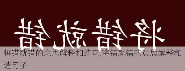 将错就错的意思解释和造句,将错就错的意思解释和造句子