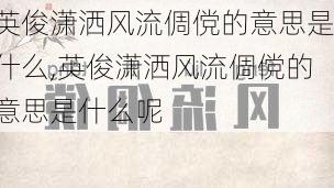 英俊潇洒风流倜傥的意思是什么,英俊潇洒风流倜傥的意思是什么呢