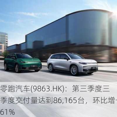 零跑汽车(9863.HK)：第三季度三季度交付量达到86,165台，环比增长61%