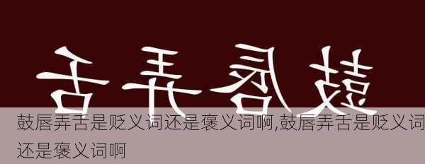 鼓唇弄舌是贬义词还是褒义词啊,鼓唇弄舌是贬义词还是褒义词啊