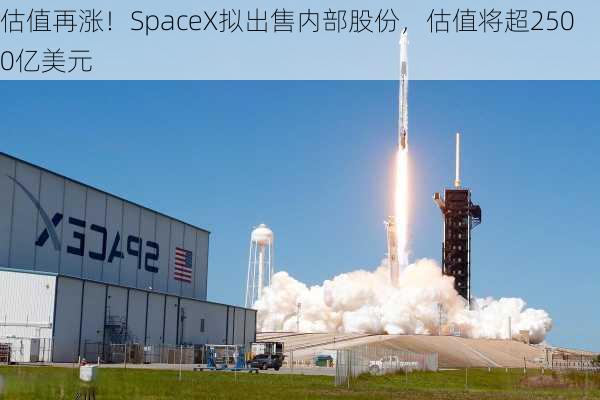 估值再涨！SpaceX拟出售内部股份，估值将超2500亿美元