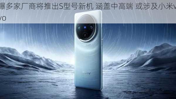 曝多家厂商将推出S型号新机 涵盖中高端 或涉及小米vivo