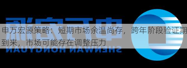 申万宏源策略：短期市场余温尚存，跨年阶段验证期到来，市场可能存在调整压力