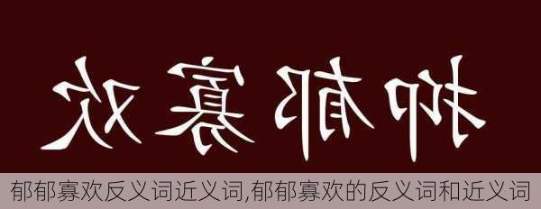 郁郁寡欢反义词近义词,郁郁寡欢的反义词和近义词