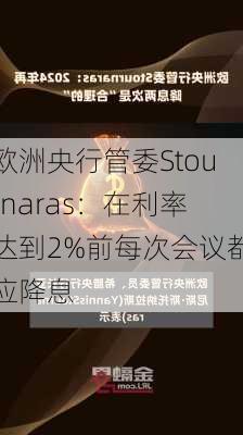 欧洲央行管委Stournaras：在利率达到2%前每次会议都应降息