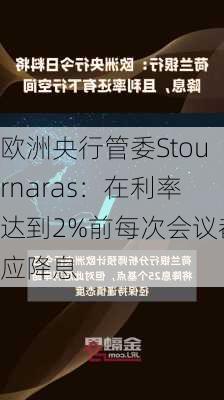 欧洲央行管委Stournaras：在利率达到2%前每次会议都应降息