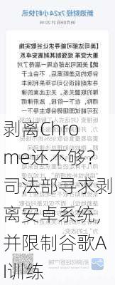 剥离Chrome还不够？司法部寻求剥离安卓系统，并限制谷歌AI训练