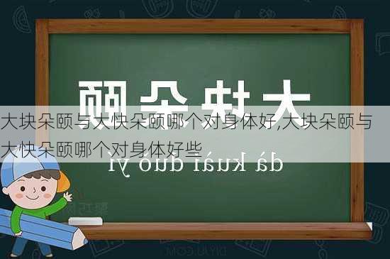 大块朵颐与大快朵颐哪个对身体好,大块朵颐与大快朵颐哪个对身体好些