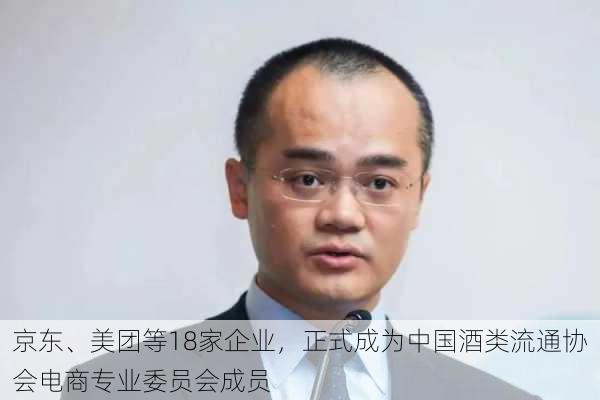 京东、美团等18家企业，正式成为中国酒类流通协会电商专业委员会成员