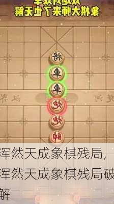 浑然天成象棋残局,浑然天成象棋残局破解