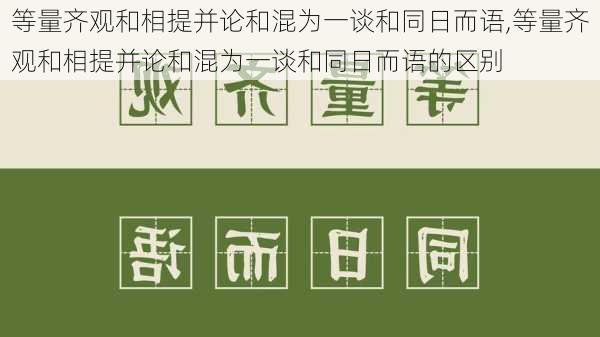 等量齐观和相提并论和混为一谈和同日而语,等量齐观和相提并论和混为一谈和同日而语的区别