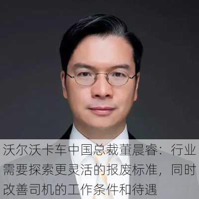 沃尔沃卡车中国总裁董晨睿：行业需要探索更灵活的报废标准，同时改善司机的工作条件和待遇