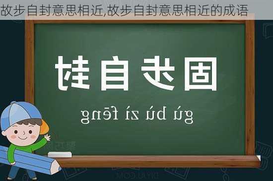 故步自封意思相近,故步自封意思相近的成语