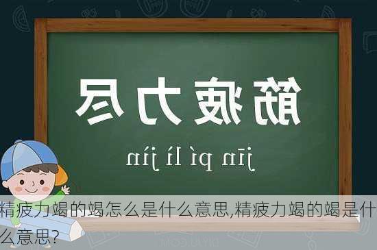 精疲力竭的竭怎么是什么意思,精疲力竭的竭是什么意思?