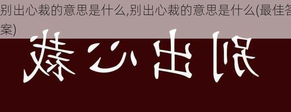 别出心裁的意思是什么,别出心裁的意思是什么(最佳答案)