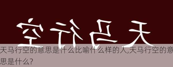 天马行空的意思是什么比喻什么样的人,天马行空的意思是什么?