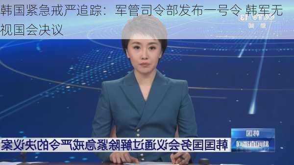 韩国紧急戒严追踪：军管司令部发布一号令 韩军无视国会决议