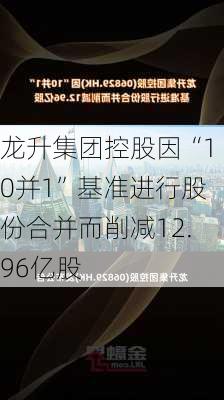 龙升集团控股因“10并1”基准进行股份合并而削减12.96亿股