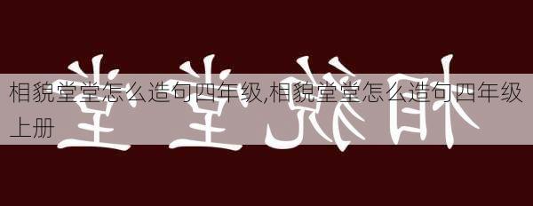 相貌堂堂怎么造句四年级,相貌堂堂怎么造句四年级上册