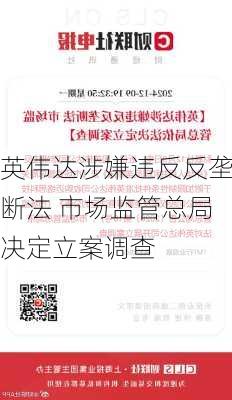 英伟达涉嫌违反反垄断法 市场监管总局决定立案调查