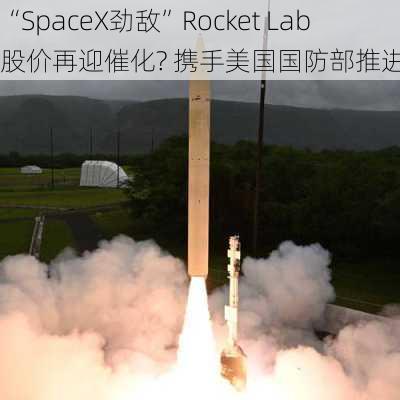 “SpaceX劲敌”Rocket Lab股价再迎催化? 携手美国国防部推进超音速