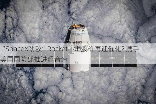 “SpaceX劲敌”Rocket Lab股价再迎催化? 携手美国国防部推进超音速