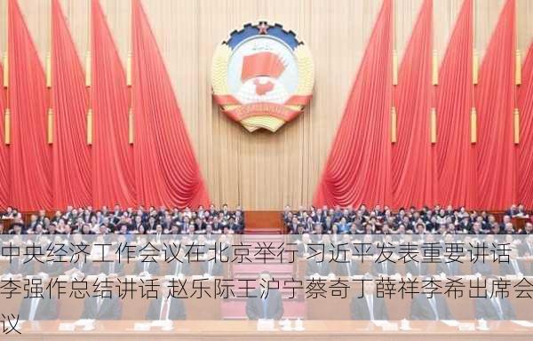 中央经济工作会议在北京举行 习近平发表重要讲话 李强作总结讲话 赵乐际王沪宁蔡奇丁薛祥李希出席会议