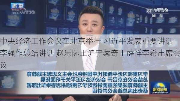 中央经济工作会议在北京举行 习近平发表重要讲话 李强作总结讲话 赵乐际王沪宁蔡奇丁薛祥李希出席会议