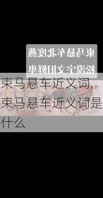 束马悬车近义词,束马悬车近义词是什么