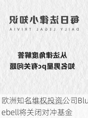 欧洲知名维权投资公司Bluebell将关闭对冲基金