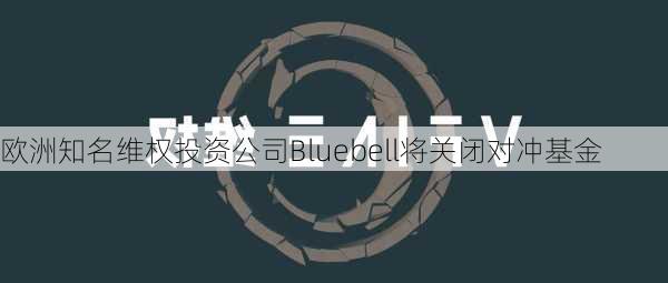 欧洲知名维权投资公司Bluebell将关闭对冲基金